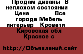 Продам диваны. В неплохом состоянии. › Цена ­ 15 000 - Все города Мебель, интерьер » Кровати   . Кировская обл.,Красное с.